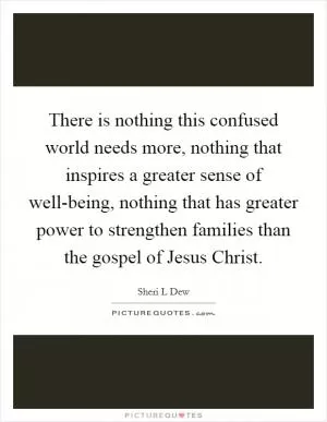 There is nothing this confused world needs more, nothing that inspires a greater sense of well-being, nothing that has greater power to strengthen families than the gospel of Jesus Christ Picture Quote #1