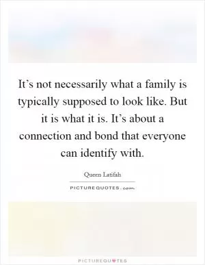 It’s not necessarily what a family is typically supposed to look like. But it is what it is. It’s about a connection and bond that everyone can identify with Picture Quote #1
