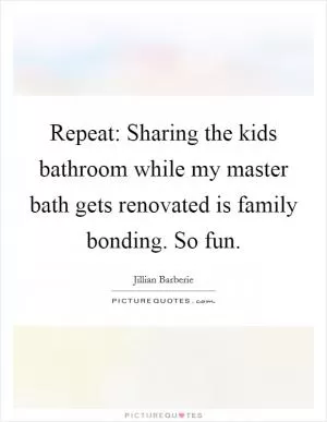Repeat: Sharing the kids bathroom while my master bath gets renovated is family bonding. So fun Picture Quote #1