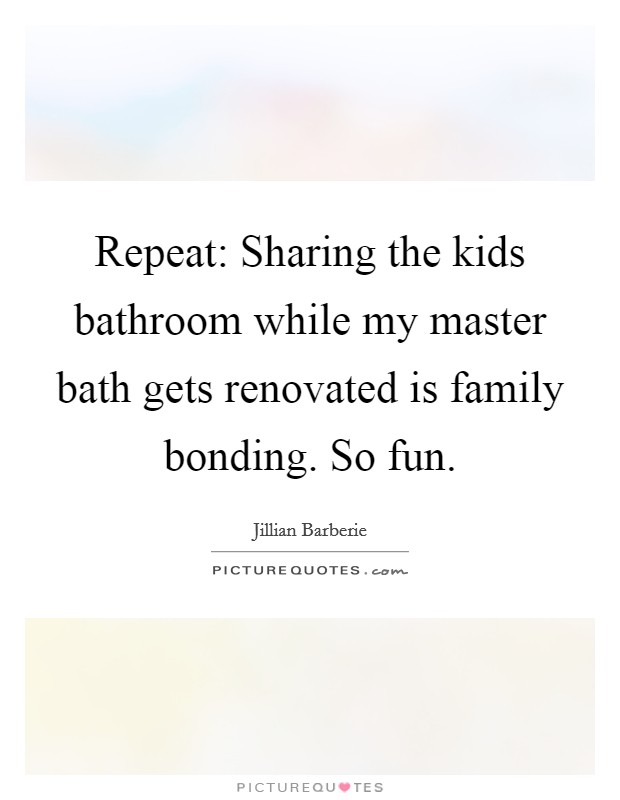 Repeat: Sharing the kids bathroom while my master bath gets renovated is family bonding. So fun. Picture Quote #1