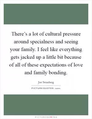 There’s a lot of cultural pressure around specialness and seeing your family. I feel like everything gets jacked up a little bit because of all of these expectations of love and family bonding Picture Quote #1