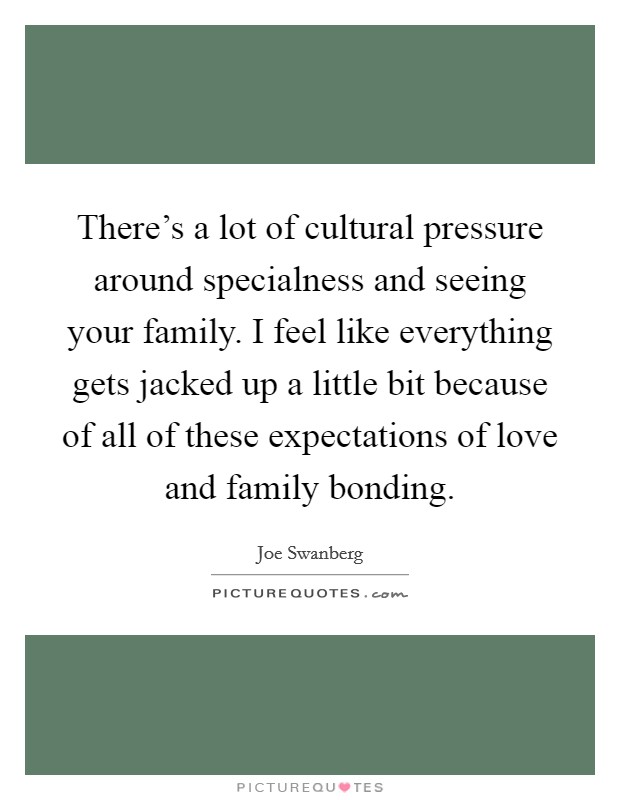 There's a lot of cultural pressure around specialness and seeing your family. I feel like everything gets jacked up a little bit because of all of these expectations of love and family bonding. Picture Quote #1