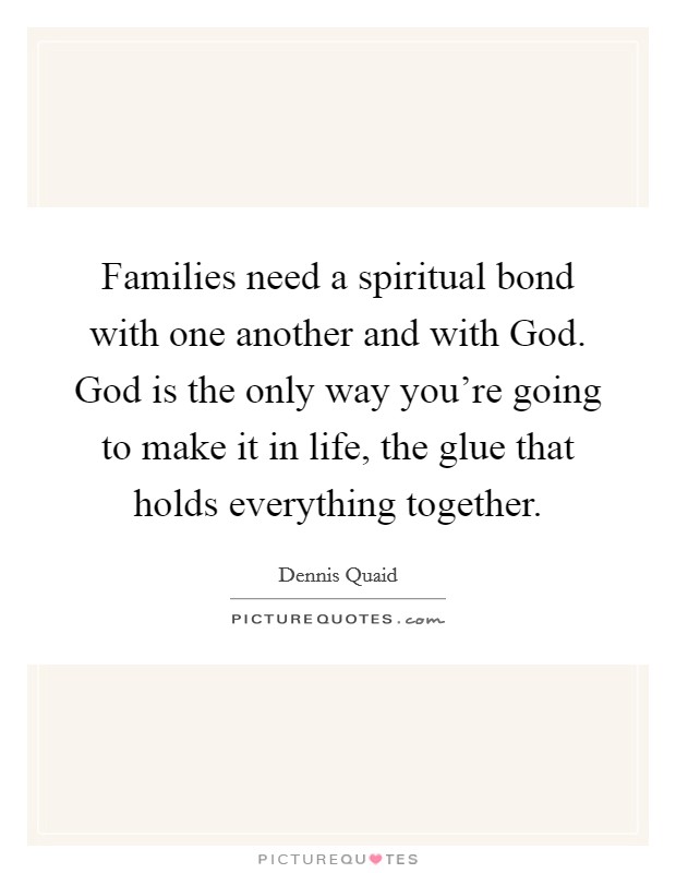 Families need a spiritual bond with one another and with God. God is the only way you're going to make it in life, the glue that holds everything together. Picture Quote #1
