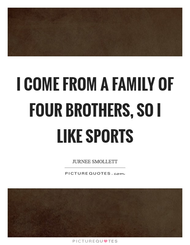 I come from a family of four brothers, so I like sports Picture Quote #1