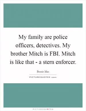 My family are police officers, detectives. My brother Mitch is FBI. Mitch is like that - a stern enforcer Picture Quote #1
