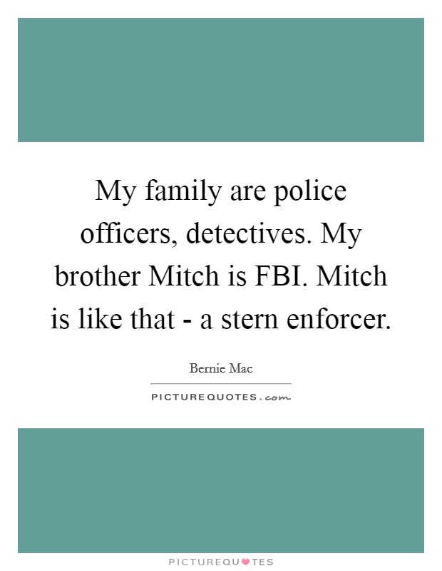 My family are police officers, detectives. My brother Mitch is FBI. Mitch is like that - a stern enforcer. Picture Quote #1