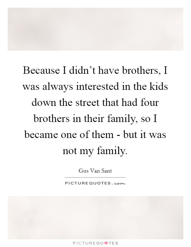 Because I didn't have brothers, I was always interested in the kids down the street that had four brothers in their family, so I became one of them - but it was not my family. Picture Quote #1