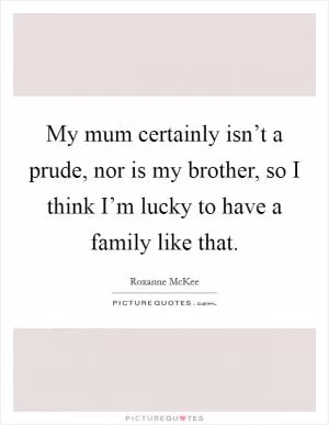 My mum certainly isn’t a prude, nor is my brother, so I think I’m lucky to have a family like that Picture Quote #1