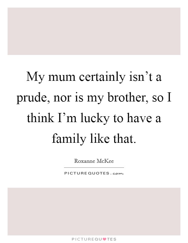 My mum certainly isn't a prude, nor is my brother, so I think I'm lucky to have a family like that. Picture Quote #1