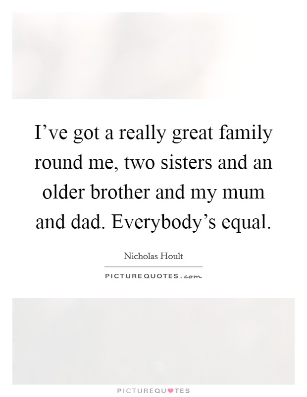 I've got a really great family round me, two sisters and an older brother and my mum and dad. Everybody's equal. Picture Quote #1