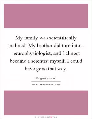 My family was scientifically inclined: My brother did turn into a neurophysiologist, and I almost became a scientist myself. I could have gone that way Picture Quote #1