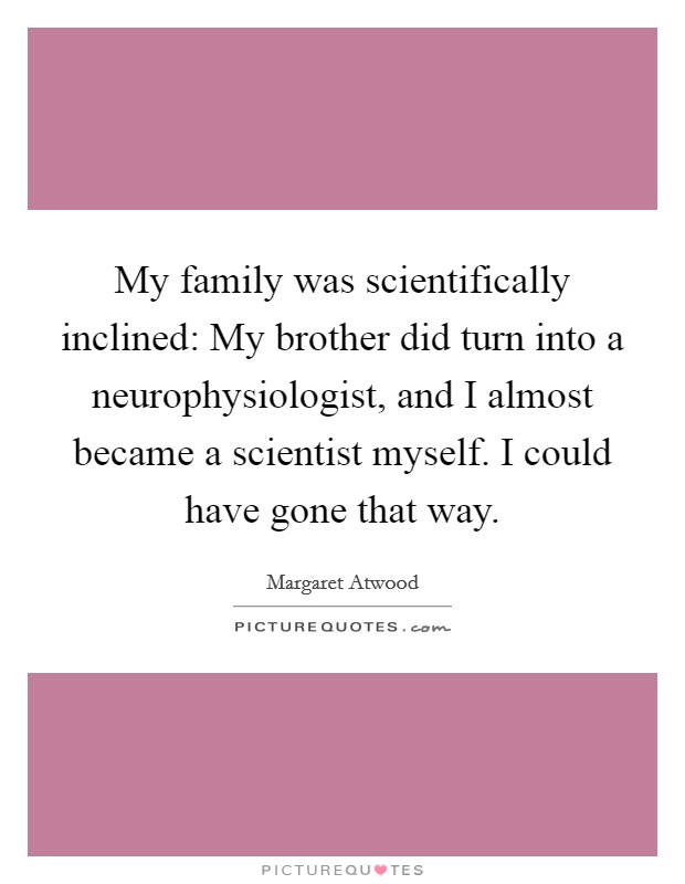 My family was scientifically inclined: My brother did turn into a neurophysiologist, and I almost became a scientist myself. I could have gone that way. Picture Quote #1