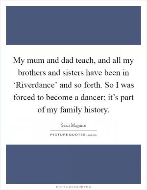 My mum and dad teach, and all my brothers and sisters have been in ‘Riverdance’ and so forth. So I was forced to become a dancer; it’s part of my family history Picture Quote #1