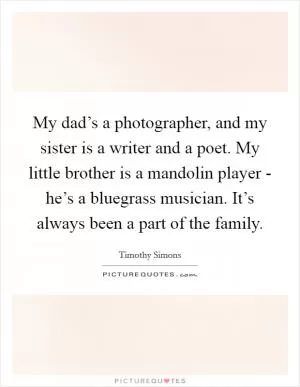 My dad’s a photographer, and my sister is a writer and a poet. My little brother is a mandolin player - he’s a bluegrass musician. It’s always been a part of the family Picture Quote #1