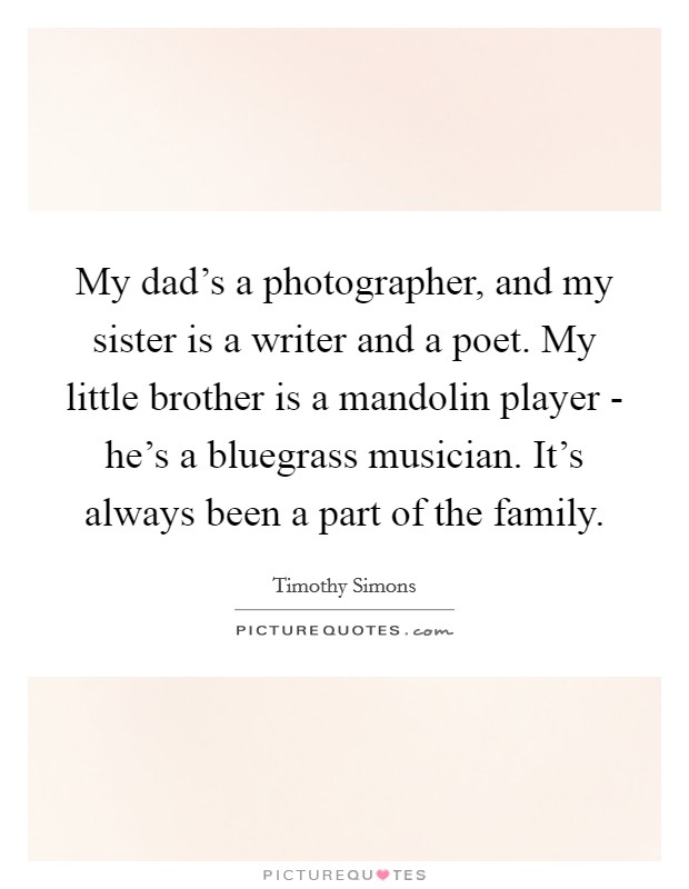 My dad's a photographer, and my sister is a writer and a poet. My little brother is a mandolin player - he's a bluegrass musician. It's always been a part of the family. Picture Quote #1