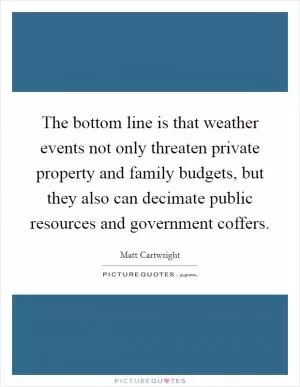 The bottom line is that weather events not only threaten private property and family budgets, but they also can decimate public resources and government coffers Picture Quote #1