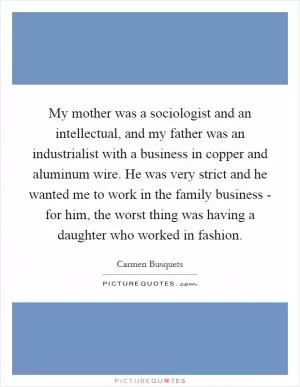 My mother was a sociologist and an intellectual, and my father was an industrialist with a business in copper and aluminum wire. He was very strict and he wanted me to work in the family business - for him, the worst thing was having a daughter who worked in fashion Picture Quote #1