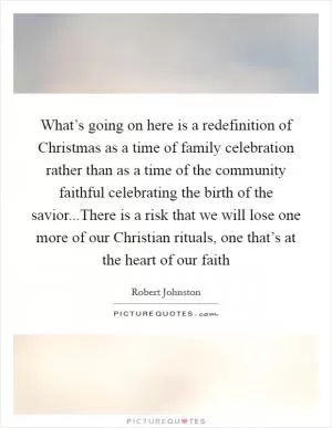 What’s going on here is a redefinition of Christmas as a time of family celebration rather than as a time of the community faithful celebrating the birth of the savior...There is a risk that we will lose one more of our Christian rituals, one that’s at the heart of our faith Picture Quote #1