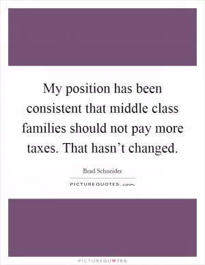 My position has been consistent that middle class families should not pay more taxes. That hasn’t changed Picture Quote #1