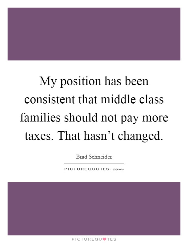My position has been consistent that middle class families should not pay more taxes. That hasn't changed. Picture Quote #1