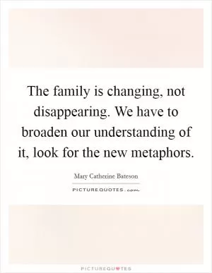 The family is changing, not disappearing. We have to broaden our understanding of it, look for the new metaphors Picture Quote #1