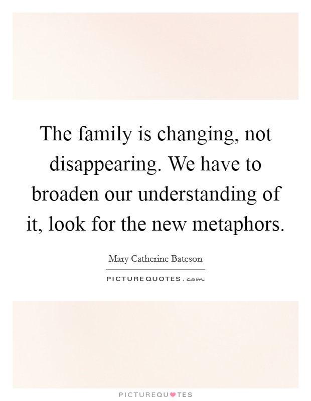 The family is changing, not disappearing. We have to broaden our understanding of it, look for the new metaphors. Picture Quote #1