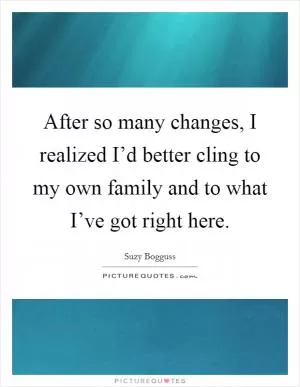 After so many changes, I realized I’d better cling to my own family and to what I’ve got right here Picture Quote #1