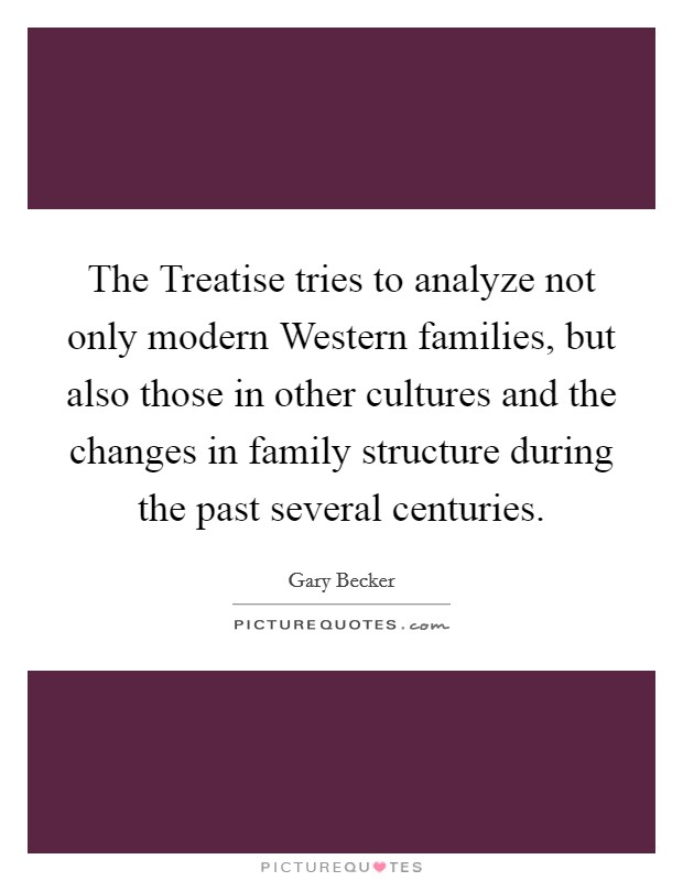 The Treatise tries to analyze not only modern Western families, but also those in other cultures and the changes in family structure during the past several centuries. Picture Quote #1