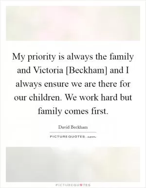 My priority is always the family and Victoria [Beckham] and I always ensure we are there for our children. We work hard but family comes first Picture Quote #1