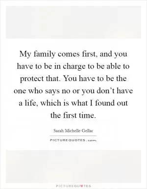 My family comes first, and you have to be in charge to be able to protect that. You have to be the one who says no or you don’t have a life, which is what I found out the first time Picture Quote #1