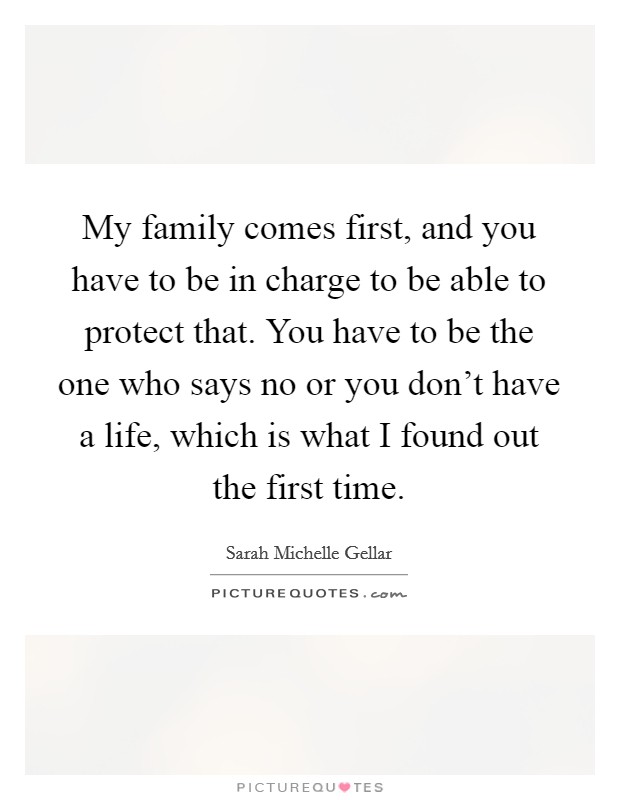 My family comes first, and you have to be in charge to be able to protect that. You have to be the one who says no or you don't have a life, which is what I found out the first time. Picture Quote #1