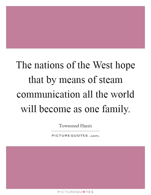 The nations of the West hope that by means of steam communication all the world will become as one family. Picture Quote #1
