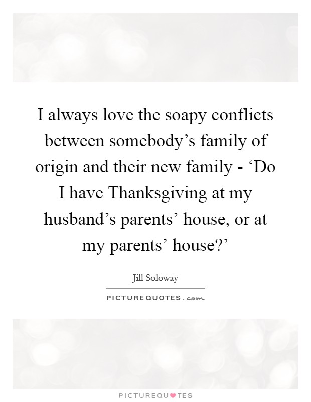 I always love the soapy conflicts between somebody's family of origin and their new family - ‘Do I have Thanksgiving at my husband's parents' house, or at my parents' house?' Picture Quote #1