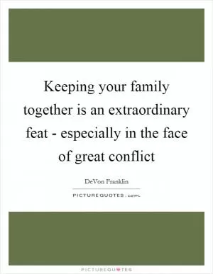 Keeping your family together is an extraordinary feat - especially in the face of great conflict Picture Quote #1