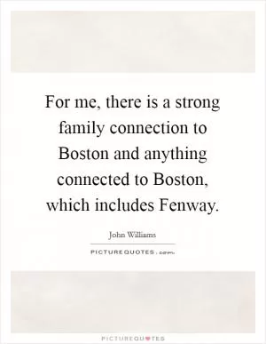 For me, there is a strong family connection to Boston and anything connected to Boston, which includes Fenway Picture Quote #1