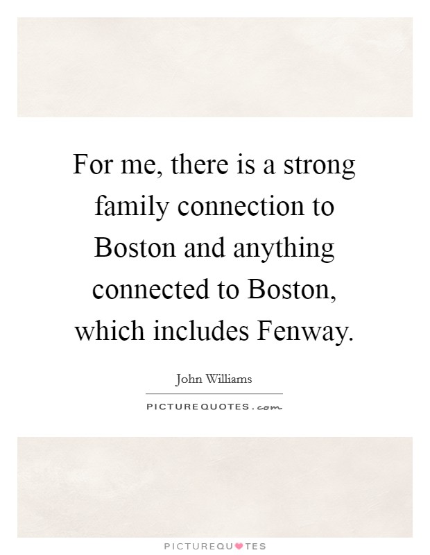 For me, there is a strong family connection to Boston and anything connected to Boston, which includes Fenway. Picture Quote #1