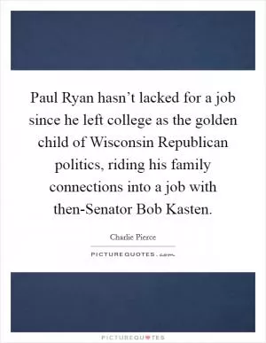 Paul Ryan hasn’t lacked for a job since he left college as the golden child of Wisconsin Republican politics, riding his family connections into a job with then-Senator Bob Kasten Picture Quote #1