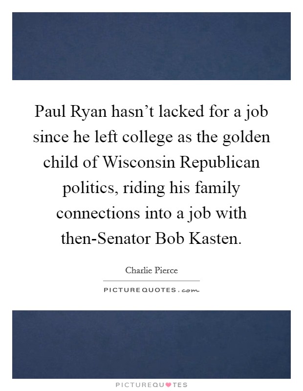 Paul Ryan hasn't lacked for a job since he left college as the golden child of Wisconsin Republican politics, riding his family connections into a job with then-Senator Bob Kasten. Picture Quote #1