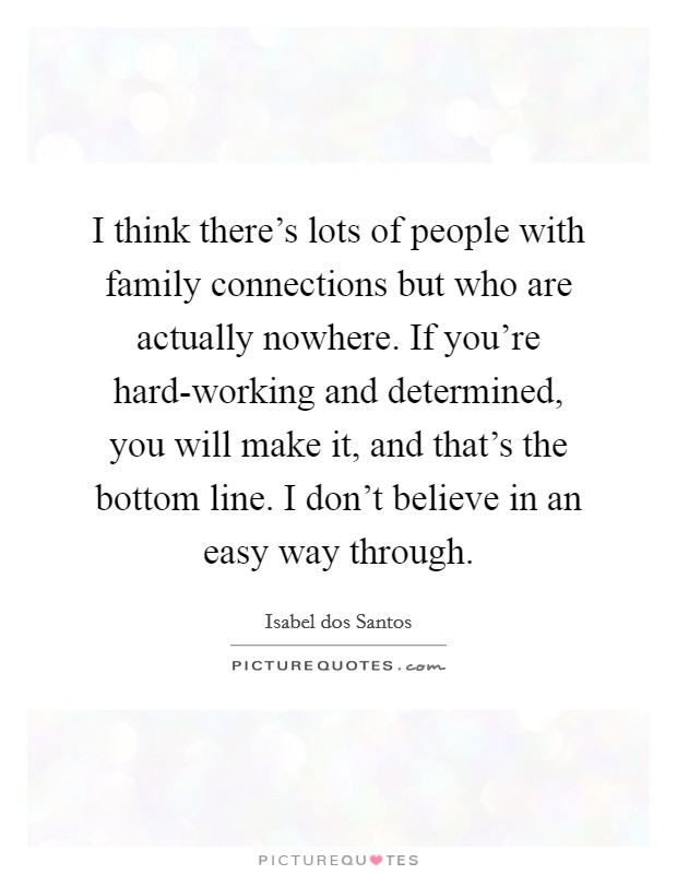 I think there's lots of people with family connections but who are actually nowhere. If you're hard-working and determined, you will make it, and that's the bottom line. I don't believe in an easy way through. Picture Quote #1