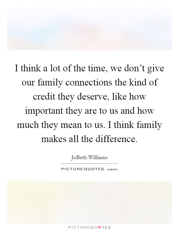 I think a lot of the time, we don't give our family connections the kind of credit they deserve, like how important they are to us and how much they mean to us. I think family makes all the difference. Picture Quote #1