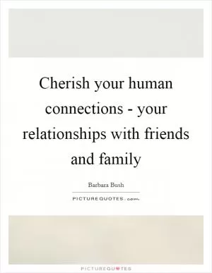 Cherish your human connections - your relationships with friends and family Picture Quote #1