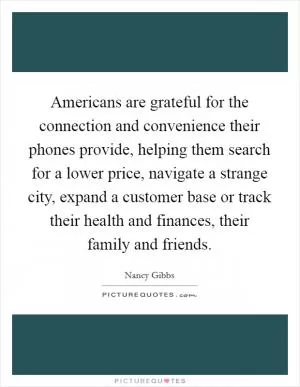 Americans are grateful for the connection and convenience their phones provide, helping them search for a lower price, navigate a strange city, expand a customer base or track their health and finances, their family and friends Picture Quote #1
