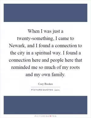 When I was just a twenty-something, I came to Newark, and I found a connection to the city in a spiritual way. I found a connection here and people here that reminded me so much of my roots and my own family Picture Quote #1