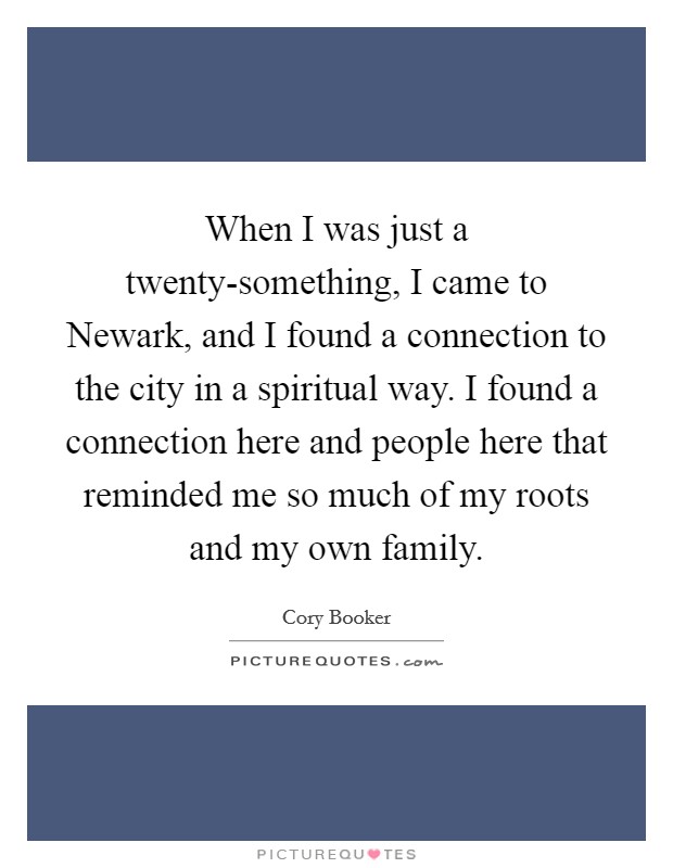 When I was just a twenty-something, I came to Newark, and I found a connection to the city in a spiritual way. I found a connection here and people here that reminded me so much of my roots and my own family. Picture Quote #1