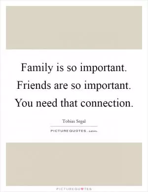 Family is so important. Friends are so important. You need that connection Picture Quote #1
