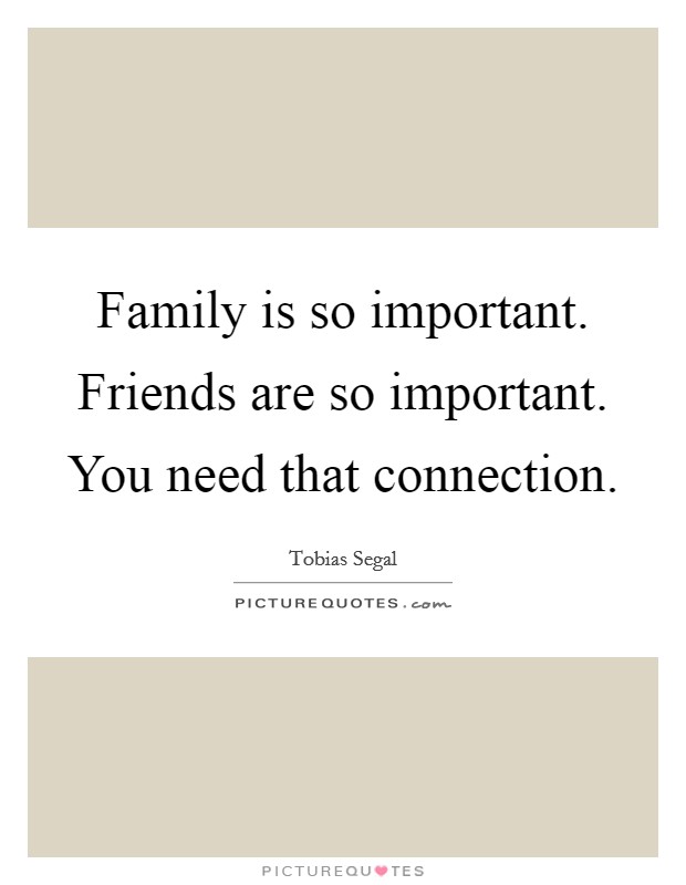 Family is so important. Friends are so important. You need that connection. Picture Quote #1