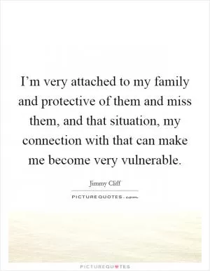 I’m very attached to my family and protective of them and miss them, and that situation, my connection with that can make me become very vulnerable Picture Quote #1