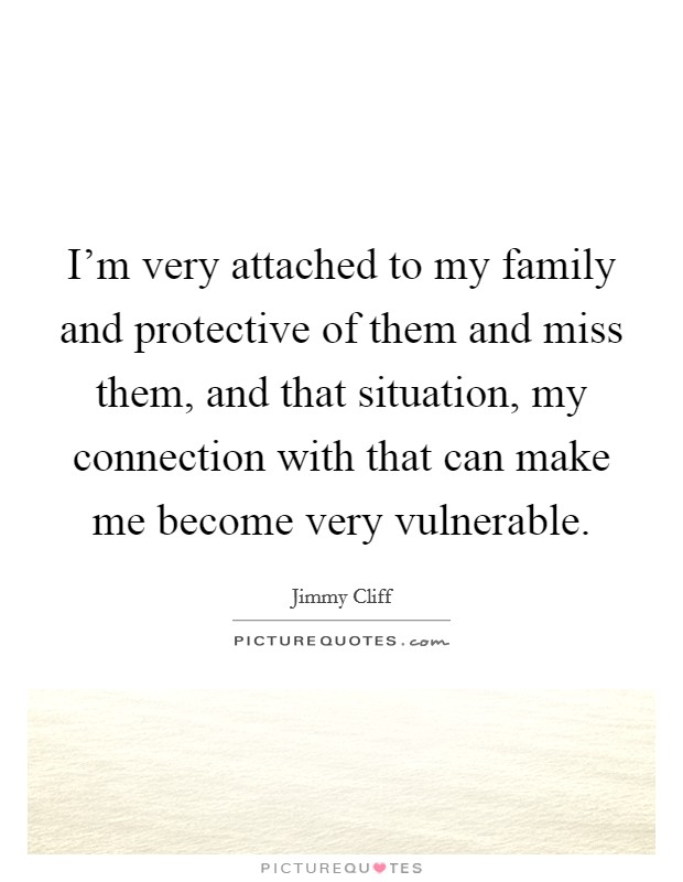 I'm very attached to my family and protective of them and miss them, and that situation, my connection with that can make me become very vulnerable. Picture Quote #1
