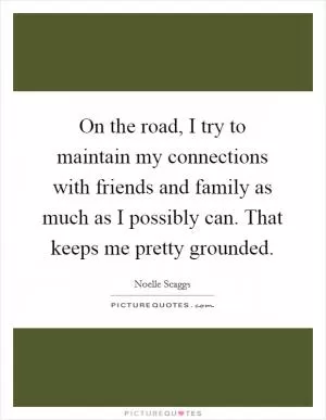 On the road, I try to maintain my connections with friends and family as much as I possibly can. That keeps me pretty grounded Picture Quote #1