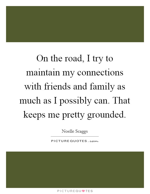 On the road, I try to maintain my connections with friends and family as much as I possibly can. That keeps me pretty grounded. Picture Quote #1